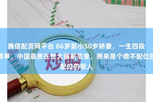 腾信配资网平台 86岁娶小50岁娇妻，一生四段风流情事，中国最贵在世大画家范曾，原来是个德不配位的狠人