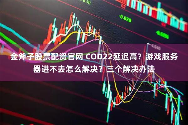 金斧子股票配资官网 COD22延迟高？游戏服务器进不去怎么解决？三个解决办法