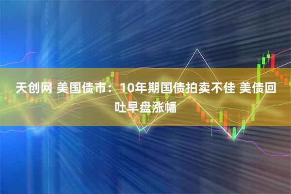 天创网 美国债市：10年期国债拍卖不佳 美债回吐早盘涨幅