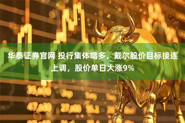 华泰证券官网 投行集体唱多，戴尔股价目标接连上调，股价单日大涨9%