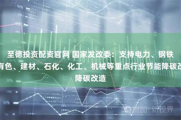 至德投资配资官网 国家发改委：支持电力、钢铁、有色、建材、石化、化工、机械等重点行业节能降碳改造
