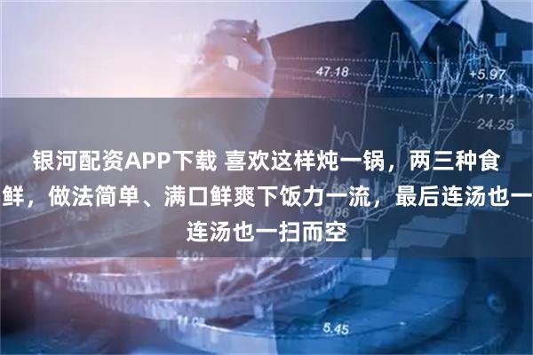 银河配资APP下载 喜欢这样炖一锅，两三种食材一锅鲜，做法简单、满口鲜爽下饭力一流，最后连汤也一扫而空