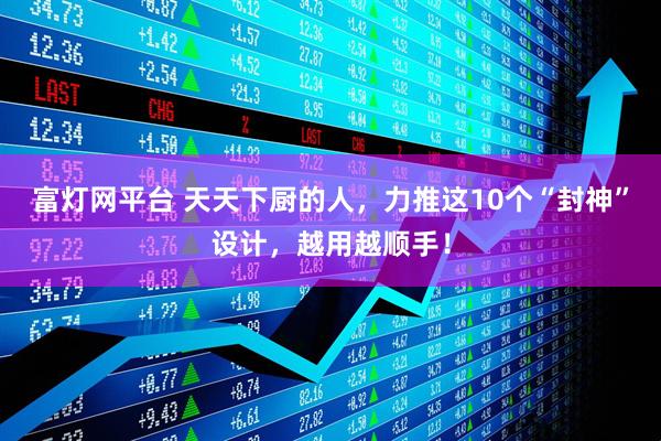 富灯网平台 天天下厨的人，力推这10个“封神”设计，越用越顺手！