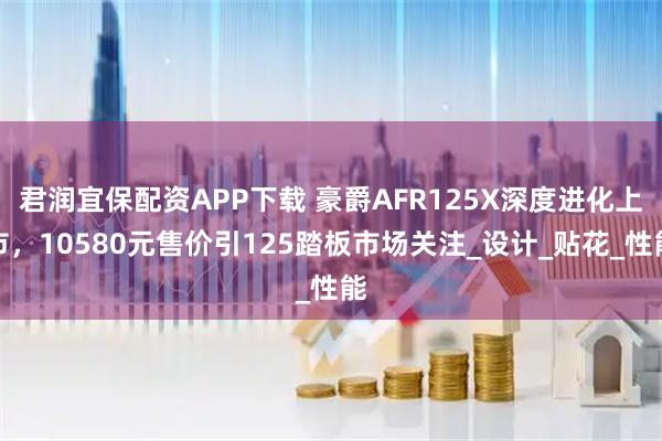 君润宜保配资APP下载 豪爵AFR125X深度进化上市，10580元售价引125踏板市场关注_设计_贴花_性能