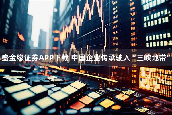 盛金缘证券APP下载 中国企业传承驶入“三峡地带”
