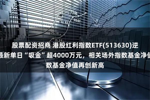 股票配资招商 港股红利指数ETF(513630)逆市红盘，最新单日“吸金”超4000万元，相关场外指数基金净值再创新高