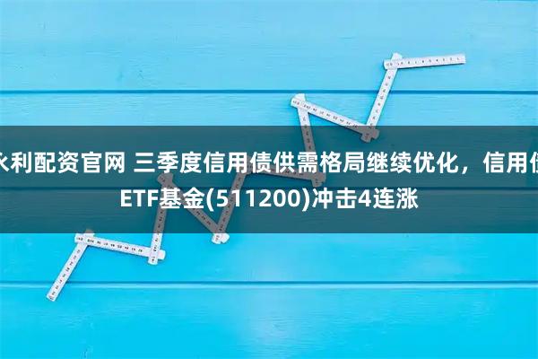 永利配资官网 三季度信用债供需格局继续优化，信用债ETF基金(511200)冲击4连涨