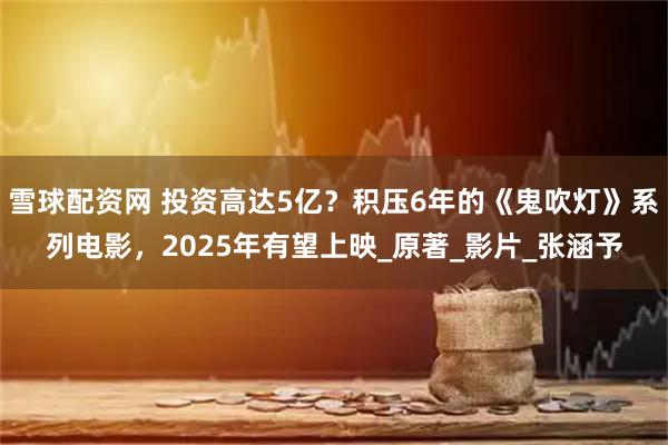 雪球配资网 投资高达5亿？积压6年的《鬼吹灯》系列电影，2025年有望上映_原著_影片_张涵予