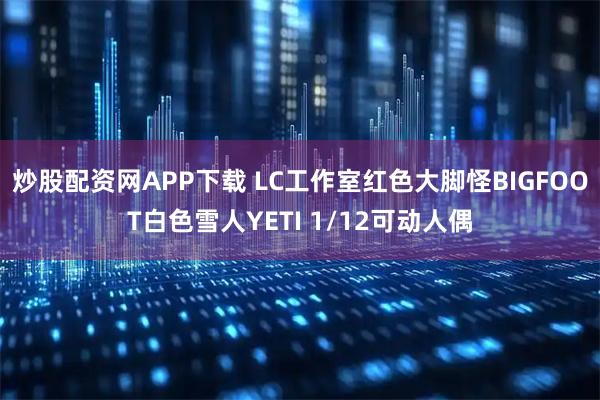 炒股配资网APP下载 LC工作室红色大脚怪BIGFOOT白色雪人YETI 1/12可动人偶