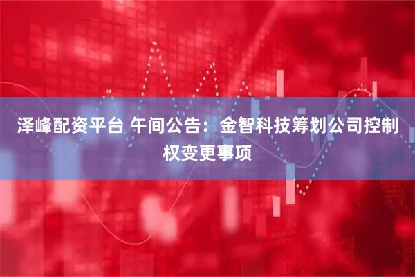 泽峰配资平台 午间公告：金智科技筹划公司控制权变更事项
