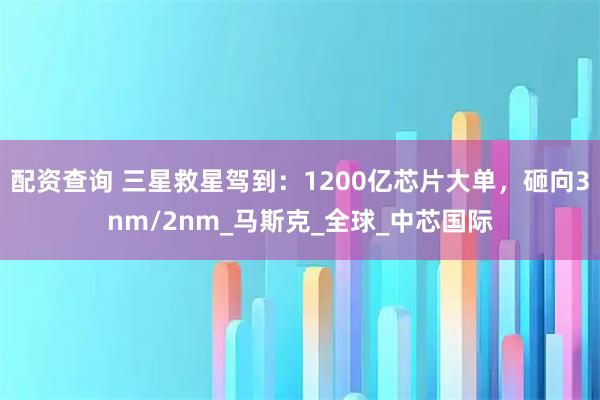 配资查询 三星救星驾到：1200亿芯片大单，砸向3nm/2nm_马斯克_全球_中芯国际