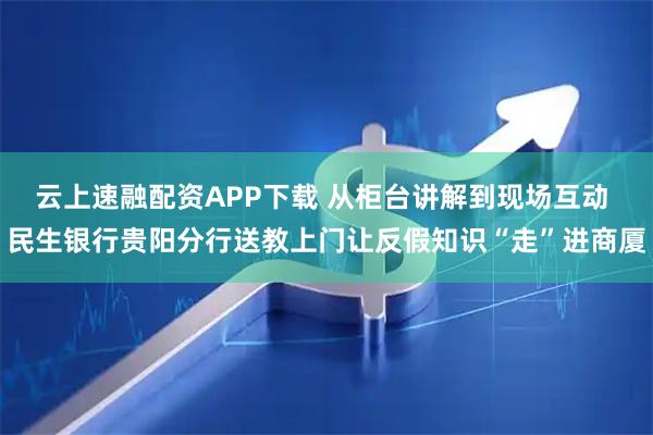 云上速融配资APP下载 从柜台讲解到现场互动 民生银行贵阳分行送教上门让反假知识“走”进商厦