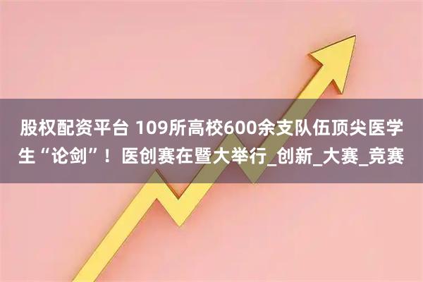 股权配资平台 109所高校600余支队伍顶尖医学生“论剑”！医创赛在暨大举行_创新_大赛_竞赛