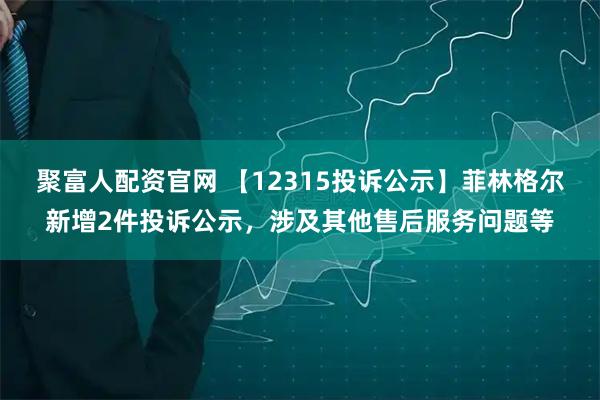 聚富人配资官网 【12315投诉公示】菲林格尔新增2件投诉公示，涉及其他售后服务问题等