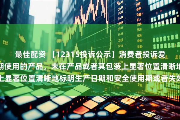 最佳配资 【12315投诉公示】消费者投诉爱仕达销售的产品属于限期使用的产品，未在产品或者其包装上显著位置清晰地标明生产日期和安全使用期或者失效日期问题