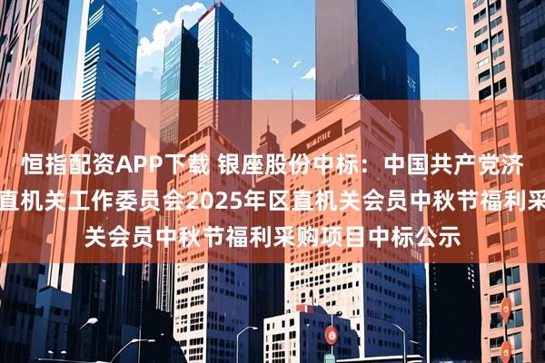 恒指配资APP下载 银座股份中标：中国共产党济南市历下区委区直机关工作委员会2025年区直机关会员中秋节福利采购项目中标公示