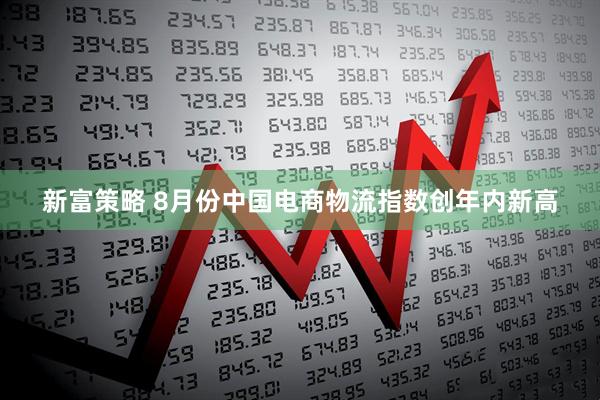 新富策略 8月份中国电商物流指数创年内新高