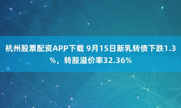 杭州股票配资APP下载 9月15日新乳转债下跌1.3%，转股溢价率32.36%