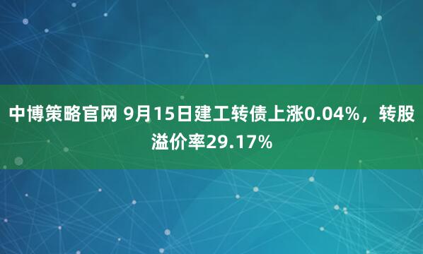 中博策略官网 9月15日建工转债上涨0.04%,转股溢价率29.17%