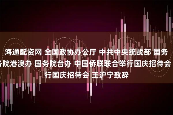 海通配资网 全国政协办公厅 中共中央统战部 国务院侨办 国务院港澳办 国务院台办 中国侨联联合举行国庆招待会 王沪宁致辞