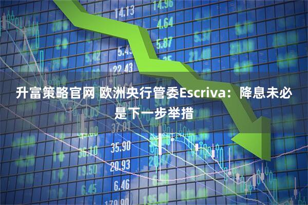 升富策略官网 欧洲央行管委Escriva:降息未必是下一步举措
