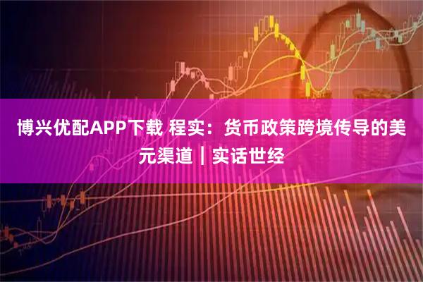 博兴优配APP下载 程实:货币政策跨境传导的美元渠道︱实话世经