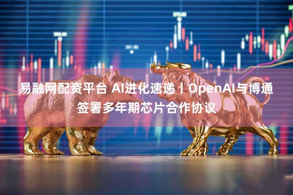 易融网配资平台 AI进化速递丨OpenAI与博通签署多年期芯片合作协议