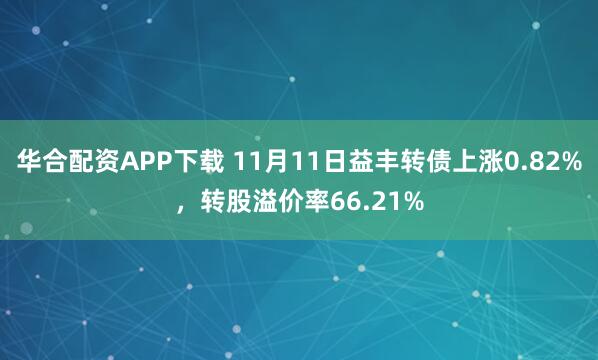 华合配资APP下载 11月11日益丰转债上涨0.82%，转股溢价率66.21%