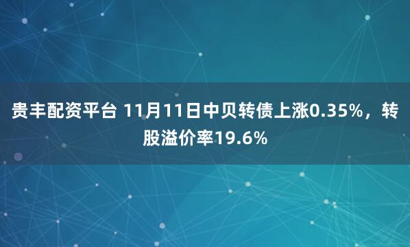 贵丰配资平台 11月11日中贝转债上涨0.35%,转股溢价率19.6%