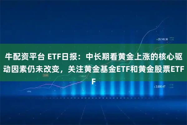 牛配资平台 ETF日报：中长期看黄金上涨的核心驱动因素仍未改变，关注黄金基金ETF和黄金股票ETF
