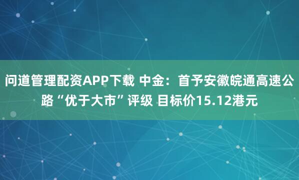 问道管理配资APP下载 中金：首予安徽皖通高速公路“优于大市”评级 目标价15.12港元