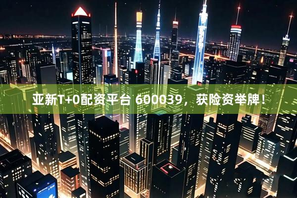 亚新T+0配资平台 600039，获险资举牌！
