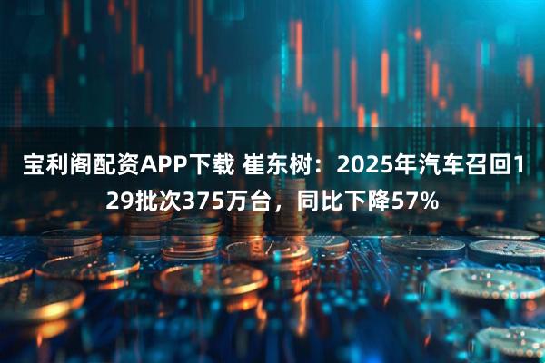 宝利阁配资APP下载 崔东树：2025年汽车召回129批次375万台，同比下降57%
