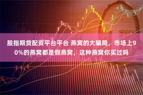 股指期货配资平台平台 燕窝的大骗局，市场上90%的燕窝都是假燕窝，这种燕窝你买过吗