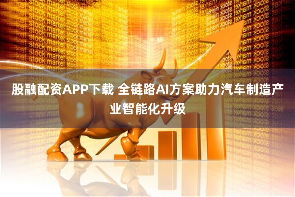 股融配资APP下载 全链路AI方案助力汽车制造产业智能化升级