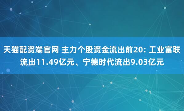 天猫配资端官网 主力个股资金流出前20: 工业富联流出11.49亿元、宁德时代流出9.03亿元