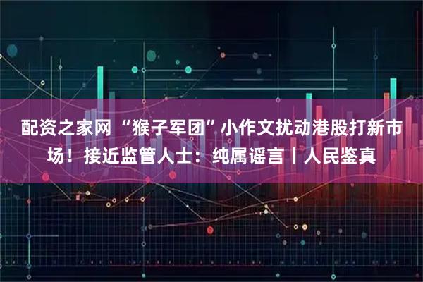 配资之家网 “猴子军团”小作文扰动港股打新市场！接近监管人士：纯属谣言丨人民鉴真