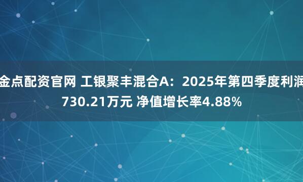 金点配资官网 工银聚丰混合A：2025年第四季度利润730.21万元 净值增长率4.88%
