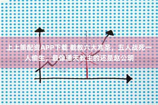 上上策配资APP下载 截教六大准圣，五人战死一人偷生，最像通天教主的还是赵公明