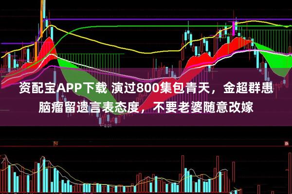 资配宝APP下载 演过800集包青天，金超群患脑瘤留遗言表态度，不要老婆随意改嫁