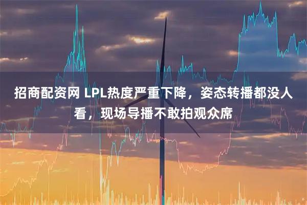 招商配资网 LPL热度严重下降，姿态转播都没人看，现场导播不敢拍观众席