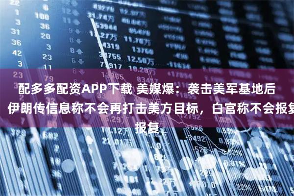 配多多配资APP下载 美媒爆：袭击美军基地后，伊朗传信息称不会再打击美方目标，白宫称不会报复