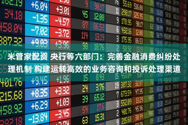 米管家配资 央行等六部门：完善金融消费纠纷处理机制 构建运转高效的业务咨询和投诉处理渠道