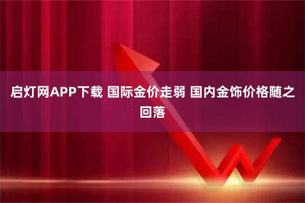 启灯网APP下载 国际金价走弱 国内金饰价格随之回落