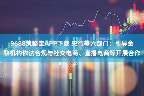 9688策略宝APP下载 央行等六部门：引导金融机构依法合规与社交电商、直播电商等开展合作