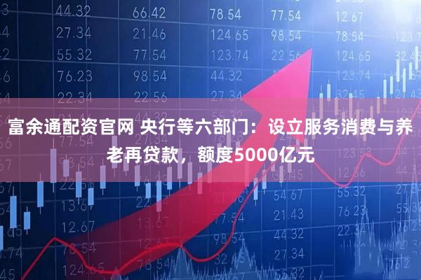 富余通配资官网 央行等六部门：设立服务消费与养老再贷款，额度5000亿元