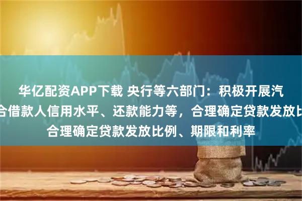 华亿配资APP下载 央行等六部门：积极开展汽车贷款业务，综合借款人信用水平、还款能力等，合理确定贷款发放比例、期限和利率