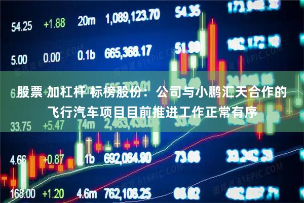 股票 加杠杆 标榜股份：公司与小鹏汇天合作的飞行汽车项目目前推进工作正常有序