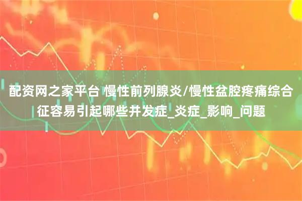 配资网之家平台 慢性前列腺炎/慢性盆腔疼痛综合征容易引起哪些并发症_炎症_影响_问题
