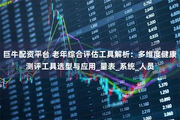 巨牛配资平台 老年综合评估工具解析：多维度健康测评工具选型与应用_量表_系统_人员